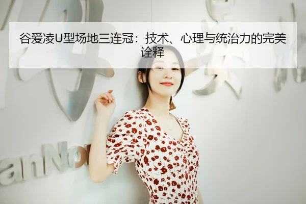 谷爱凌U型场地三连冠：技术、心理与统治力的完美诠释