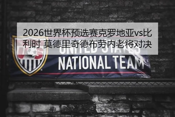 2026世界杯预选赛克罗地亚vs比利时 莫德里奇德布劳内老将对决