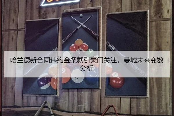 哈兰德新合同违约金条款引豪门关注，曼城未来变数分析