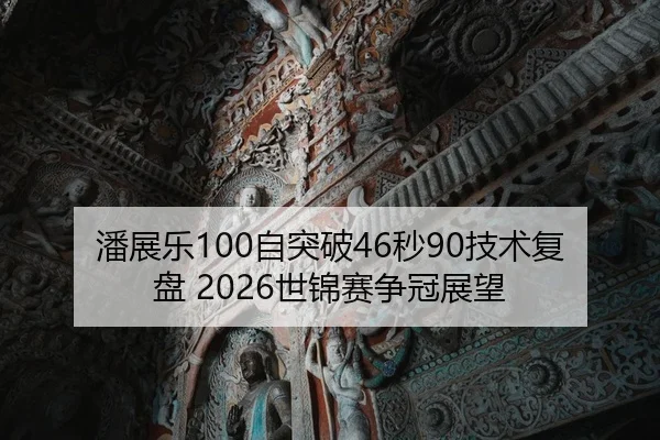 潘展乐100自突破46秒90技术复盘 2026世锦赛争冠展望