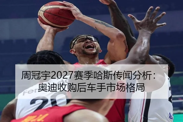 周冠宇2027赛季哈斯传闻分析：奥迪收购后车手市场格局